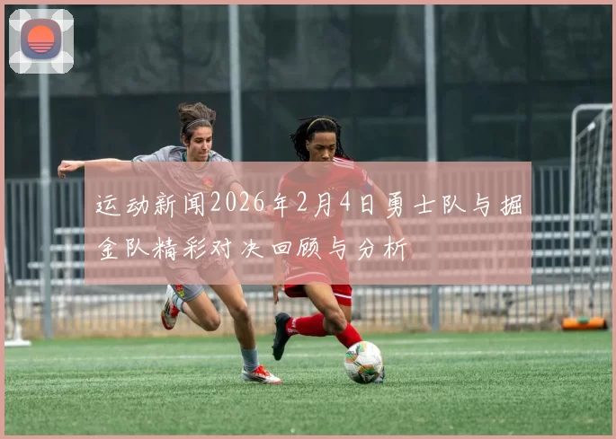 运动新闻2026年2月4日勇士队与掘金队精彩对决回顾与分析