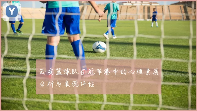 西安篮球队在冠军赛中的心理素质分析与表现评估