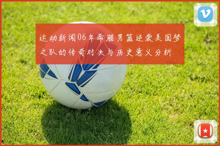 运动新闻06年希腊男篮逆袭美国梦之队的传奇对决与历史意义分析