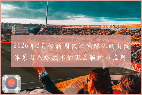 2026年3月份新闻武汉网球队的盯防体系与网球战术的深度解析与应用探讨