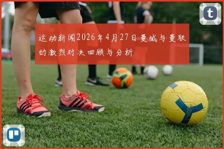 运动新闻2026年4月27日曼城与曼联的激烈对决回顾与分析