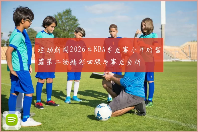 运动新闻2026年NBA季后赛小牛对雷霆第二场精彩回顾与赛后分析