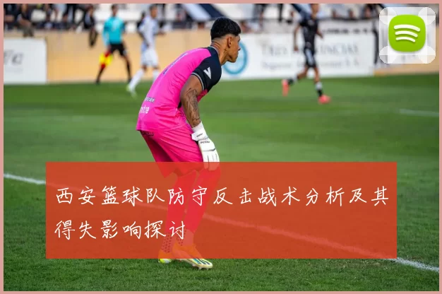 西安篮球队防守反击战术分析及其得失影响探讨